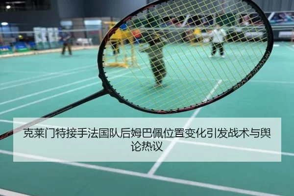 克莱门特接手法国队后姆巴佩位置变化引发战术与舆论热议
