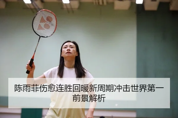 陈雨菲伤愈连胜回暖新周期冲击世界第一前景解析