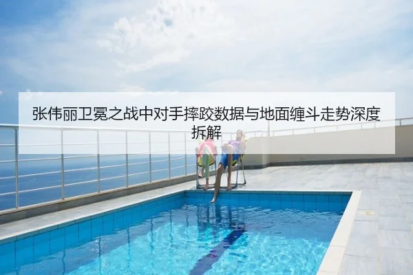 张伟丽卫冕之战中对手摔跤数据与地面缠斗走势深度拆解